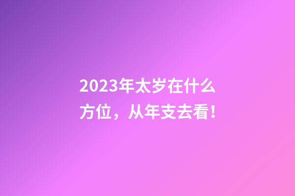 2023年太岁在什么方位，从年支去看！