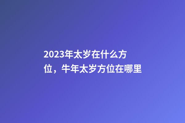 2023年太岁在什么方位，牛年太岁方位在哪里
