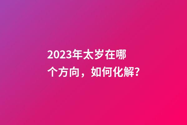 2023年太岁在哪个方向，如何化解？