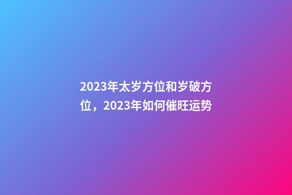 2023年太岁方位和岁破方位，2023年如何催旺运势