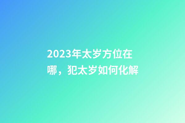 2023年太岁方位在哪，犯太岁如何化解