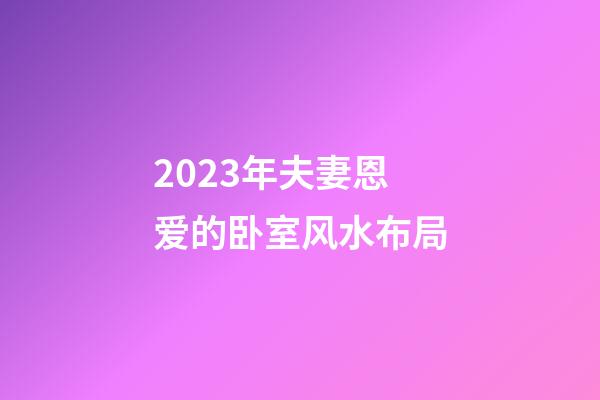 2023年夫妻恩爱的卧室风水布局