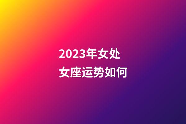 2023年女处女座运势如何-第1张-星座运势-玄机派
