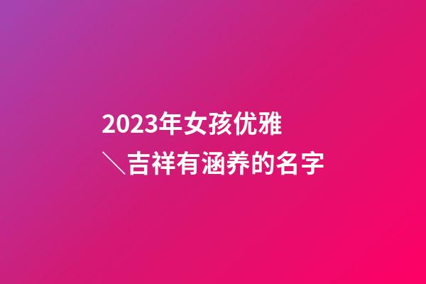 2023年女孩优雅＼吉祥有涵养的名字