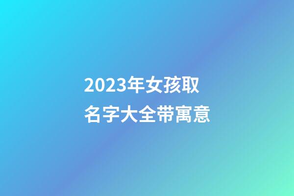 2023年女孩取名字大全带寓意