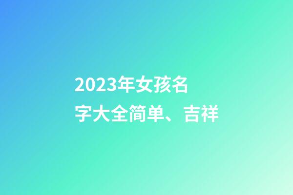 2023年女孩名字大全简单、吉祥
