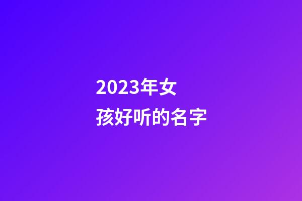 2023年女孩好听的名字