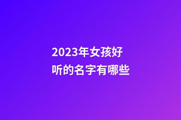 2023年女孩好听的名字有哪些