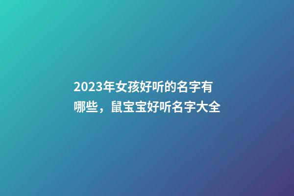 2023年女孩好听的名字有哪些，鼠宝宝好听名字大全