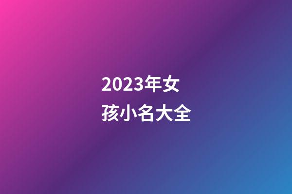 2023年女孩小名大全