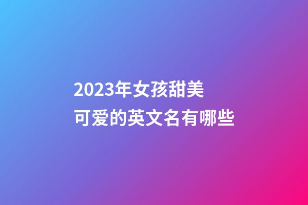2023年女孩甜美可爱的英文名有哪些