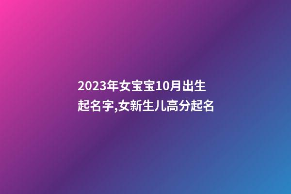 2023年女宝宝10月出生起名字,女新生儿高分起名