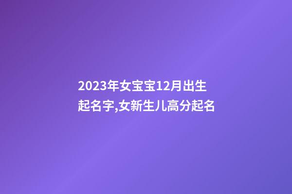 2023年女宝宝12月出生起名字,女新生儿高分起名