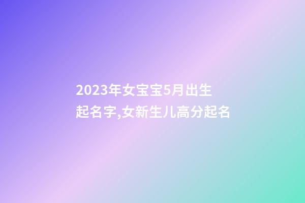 2023年女宝宝5月出生起名字,女新生儿高分起名