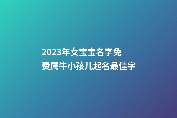 2023年女宝宝名字免费属牛小孩儿起名最佳字