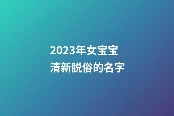 2023年女宝宝清新脱俗的名字
