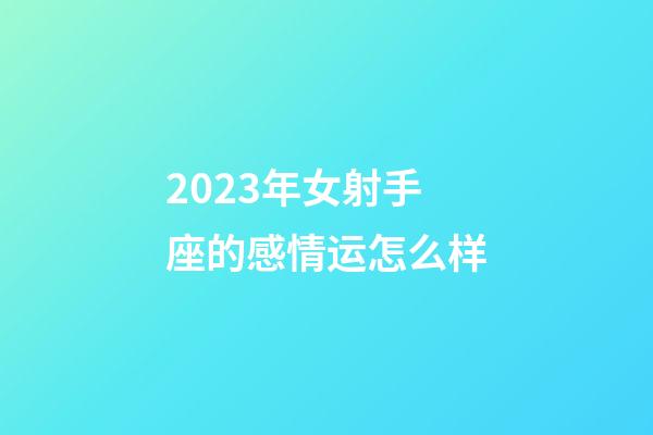 2023年女射手座的感情运怎么样-第1张-星座运势-玄机派