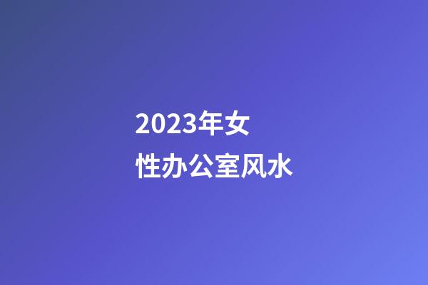 2023年女性办公室风水