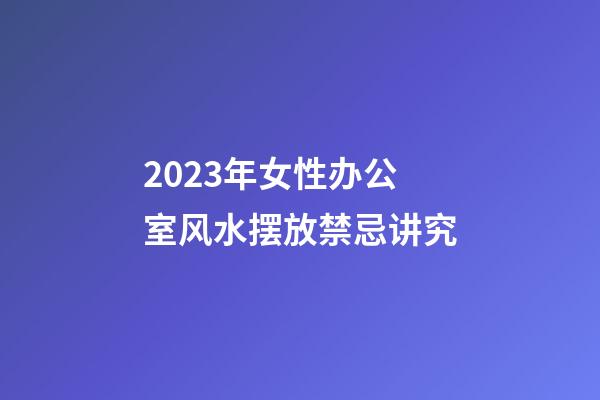 2023年女性办公室风水摆放禁忌讲究