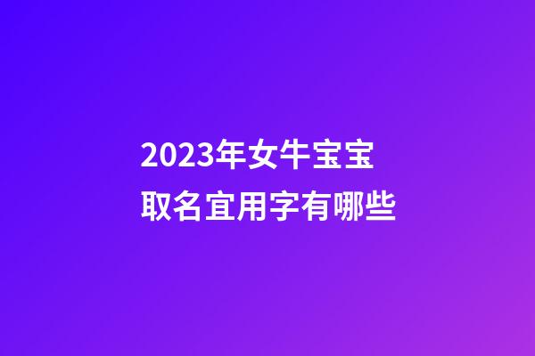 2023年女牛宝宝取名宜用字有哪些