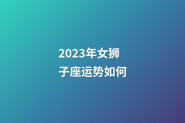 2023年女狮子座运势如何-第1张-星座运势-玄机派
