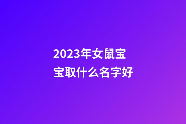 2023年女鼠宝宝取什么名字好