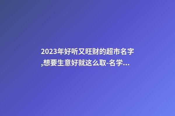 2023年好听又旺财的超市名字,想要生意好就这么取-名学网-第1张-店铺起名-玄机派