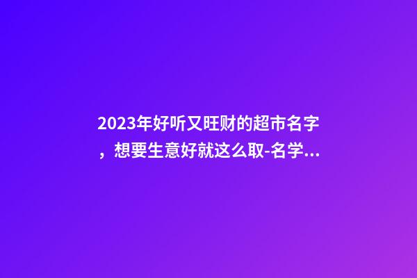 2023年好听又旺财的超市名字，想要生意好就这么取-名学网-第1张-店铺起名-玄机派