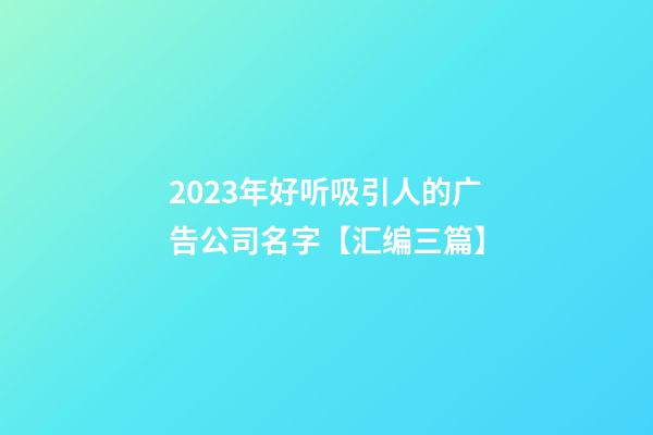 2023年好听吸引人的广告公司名字【汇编三篇】-第1张-公司起名-玄机派
