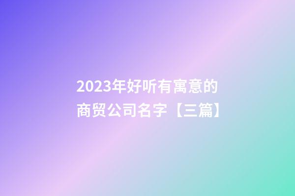 2023年好听有寓意的商贸公司名字【三篇】-第1张-公司起名-玄机派