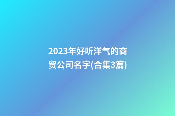 2023年好听洋气的商贸公司名字(合集3篇)-第1张-公司起名-玄机派