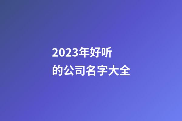 2023年好听的公司名字大全-第1张-公司起名-玄机派