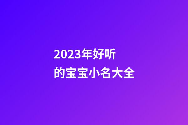 2023年好听的宝宝小名大全