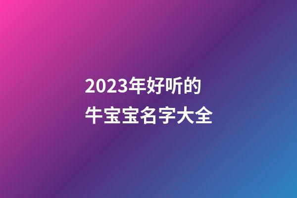 2023年好听的牛宝宝名字大全