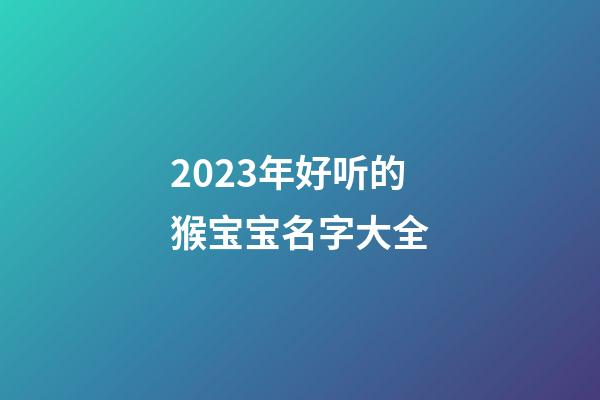 2023年好听的猴宝宝名字大全