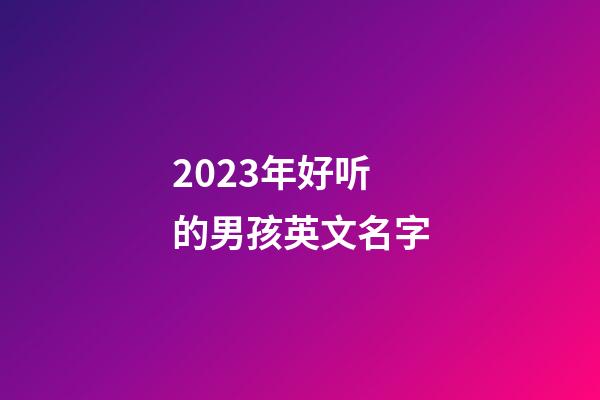 2023年好听的男孩英文名字