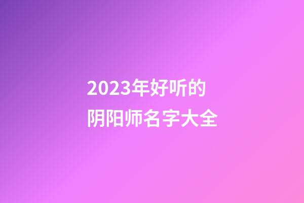 2023年好听的阴阳师名字大全