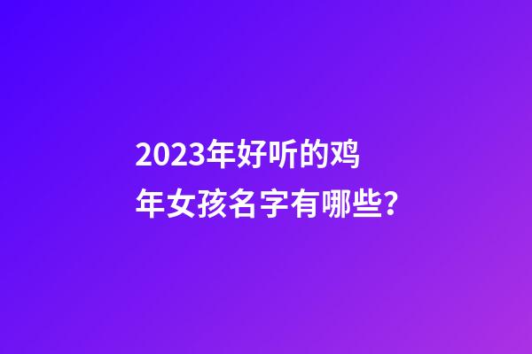 2023年好听的鸡年女孩名字有哪些？