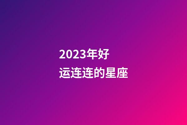2023年好运连连的星座-第1张-星座运势-玄机派