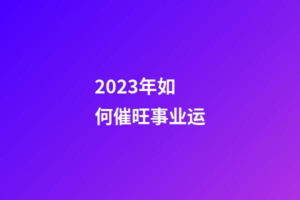 2023年如何催旺事业运