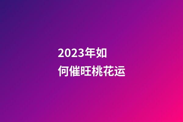 2023年如何催旺桃花运?