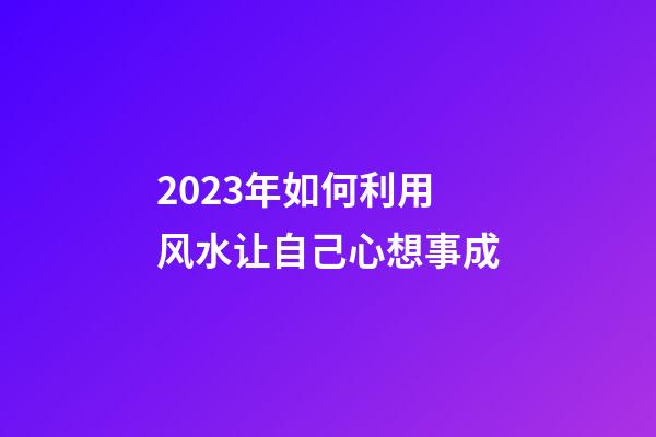 2023年如何利用风水让自己心想事成