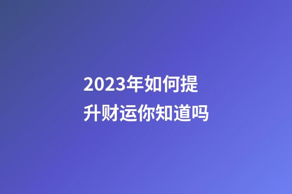 2023年如何提升财运你知道吗?