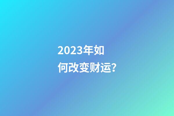 2023年如何改变财运？