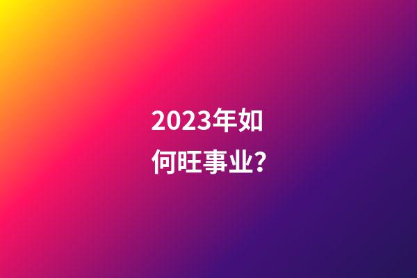 2023年如何旺事业？