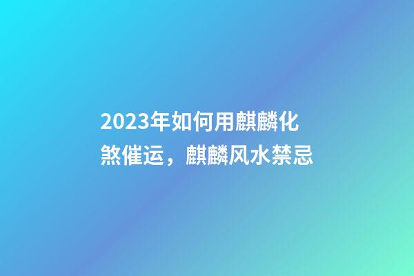 2023年如何用麒麟化煞催运，麒麟风水禁忌