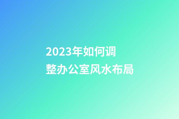 2023年如何调整办公室风水布局