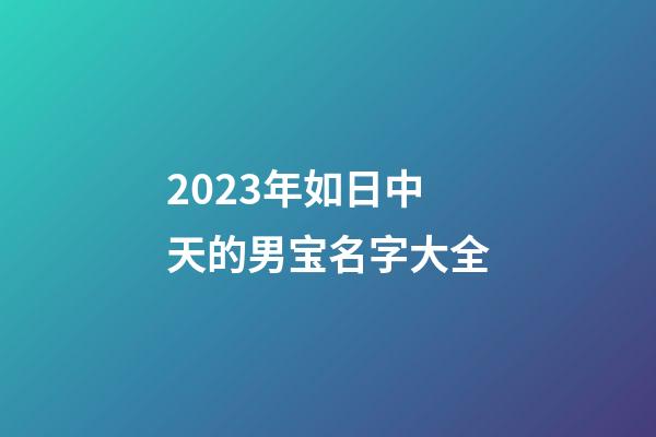 2023年如日中天的男宝名字大全