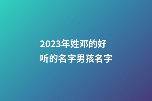 2023年姓邓的好听的名字男孩名字