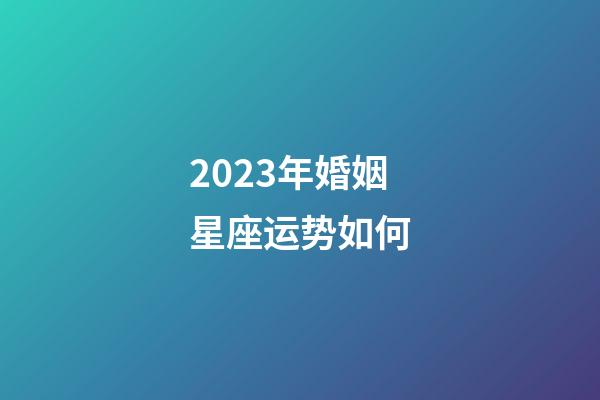 2023年婚姻星座运势如何-第1张-星座运势-玄机派